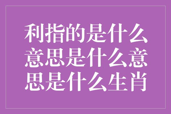 利指的是什么意思是什么意思是什么生肖