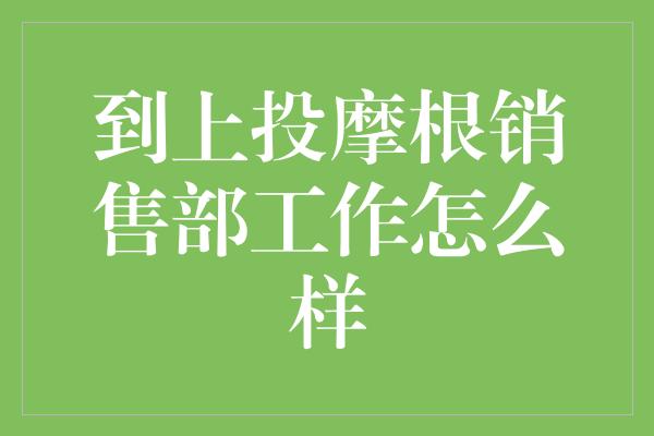 到上投摩根销售部工作怎么样