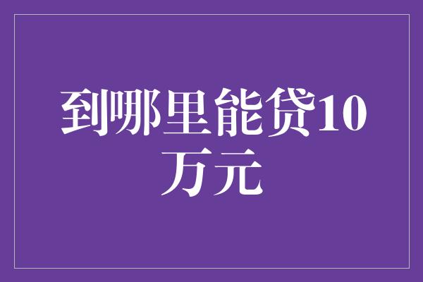 到哪里能贷10万元