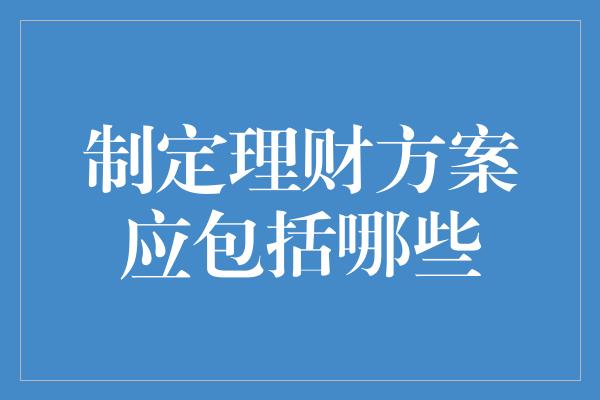 制定理财方案应包括哪些