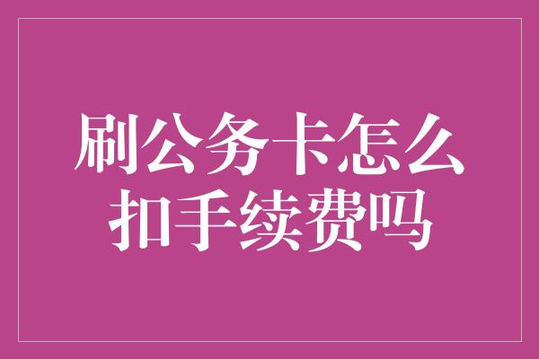 刷公务卡怎么扣手续费吗