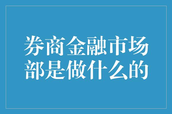 券商金融市场部是做什么的