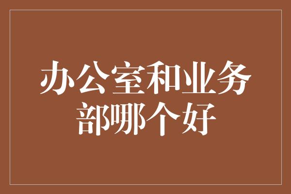 办公室和业务部哪个好