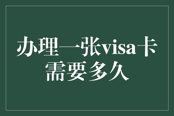 办理一张visa卡需要多久