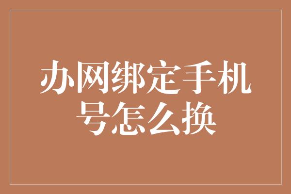 办网绑定手机号怎么换