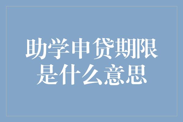 助学申贷期限是什么意思