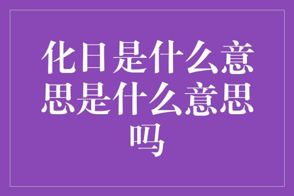 化日是什么意思是什么意思吗