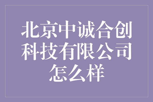 北京中诚合创科技有限公司怎么样