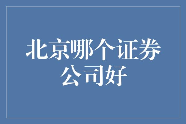 北京哪个证券公司好