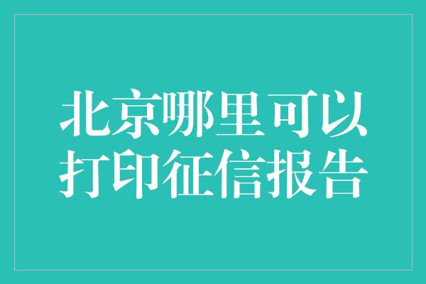 北京哪里可以打印征信报告