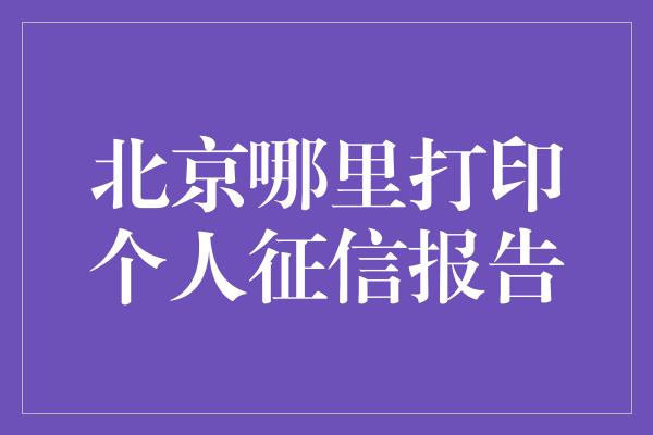 北京哪里打印个人征信报告