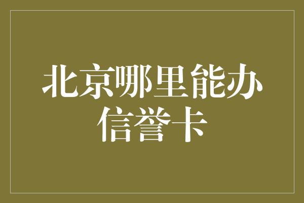 北京哪里能办信誉卡