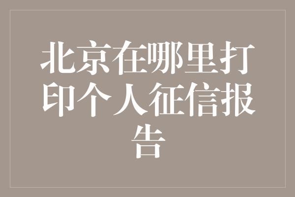 北京在哪里打印个人征信报告