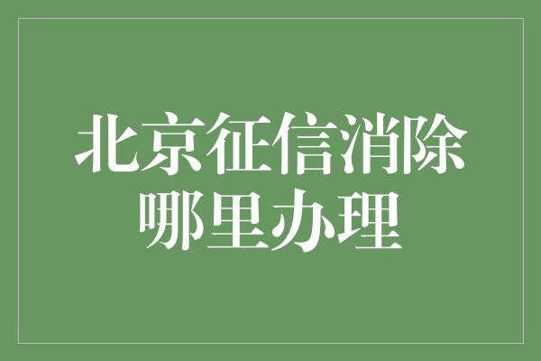 北京征信消除哪里办理