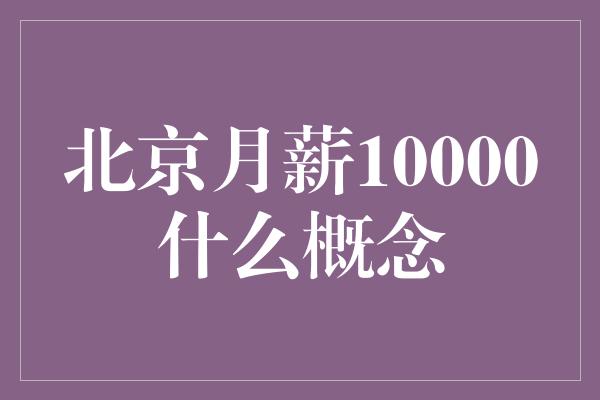 北京月薪10000什么概念