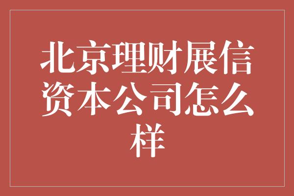 北京理财展信资本公司怎么样