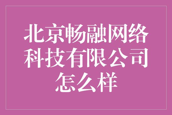 北京畅融网络科技有限公司怎么样