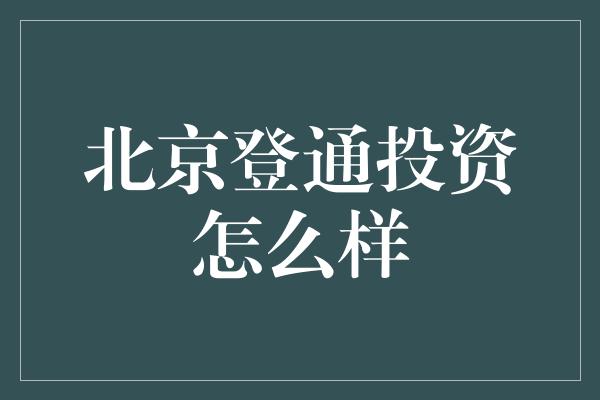 北京登通投资怎么样