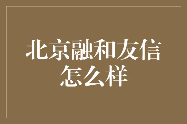 北京融和友信怎么样