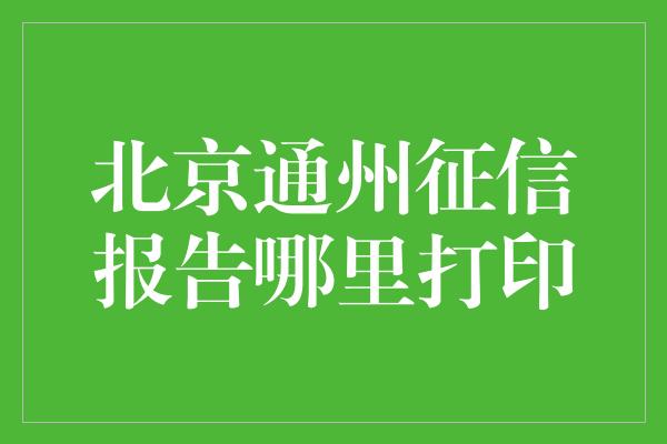 北京通州征信报告哪里打印