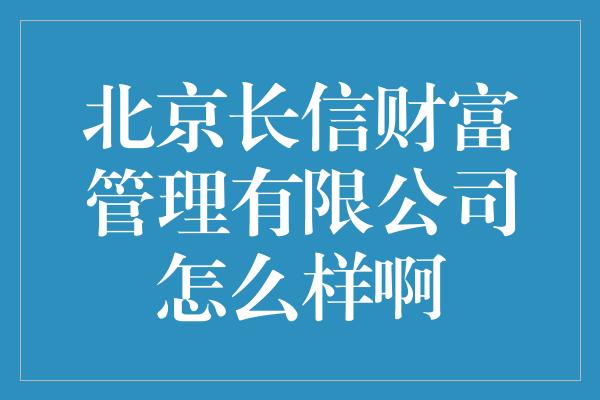 北京长信财富管理有限公司怎么样啊