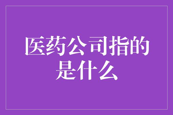 医药公司指的是什么