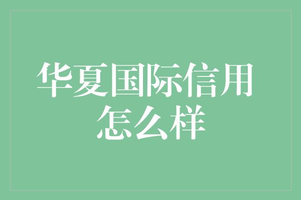 华夏国际信用 怎么样