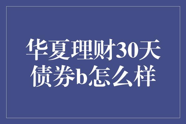 华夏理财30天债券b怎么样