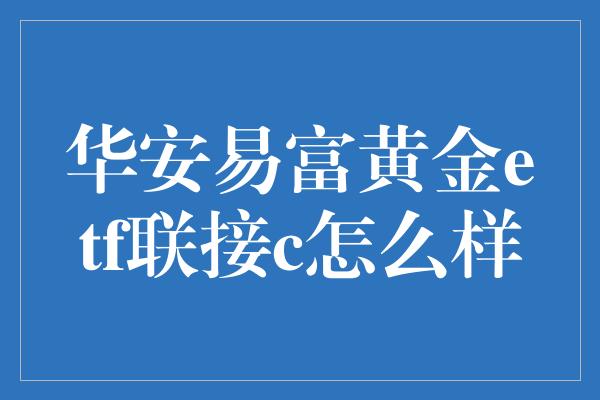 华安易富黄金etf联接c怎么样