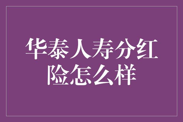 华泰人寿分红险怎么样