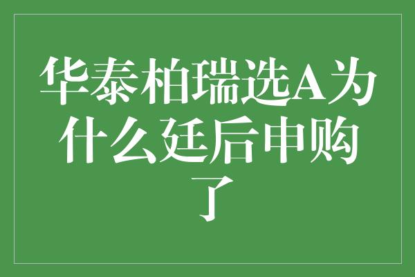 华泰柏瑞选A为什么廷后申购了