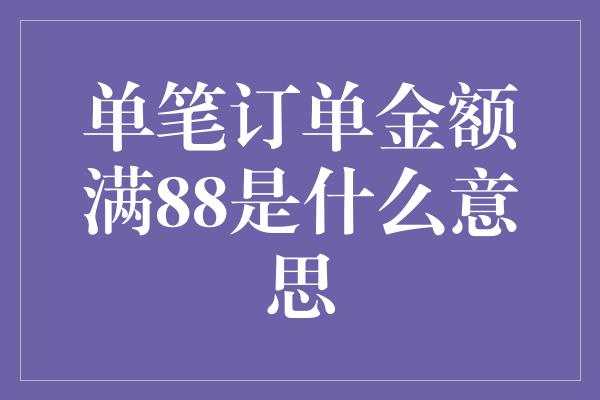 单笔订单金额满88是什么意思