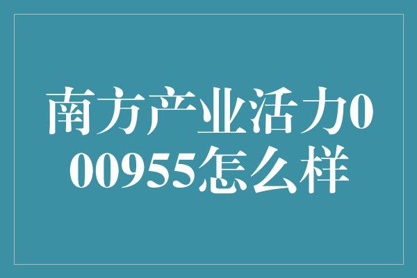 南方产业活力000955怎么样