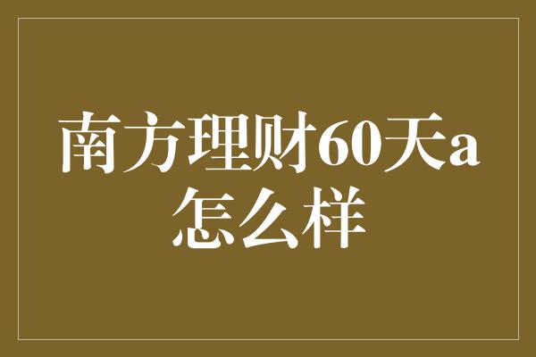 南方理财60天a怎么样