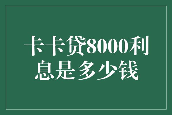 卡卡贷8000利息是多少钱