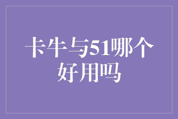 卡牛与51哪个好用吗