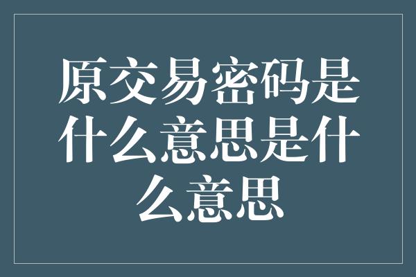 原交易密码是什么意思是什么意思