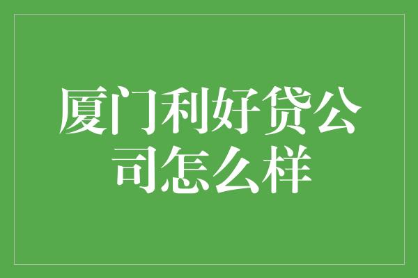 厦门利好贷公司怎么样