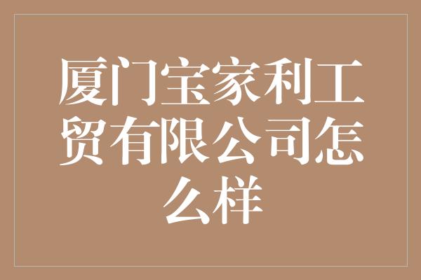 厦门宝家利工贸有限公司怎么样