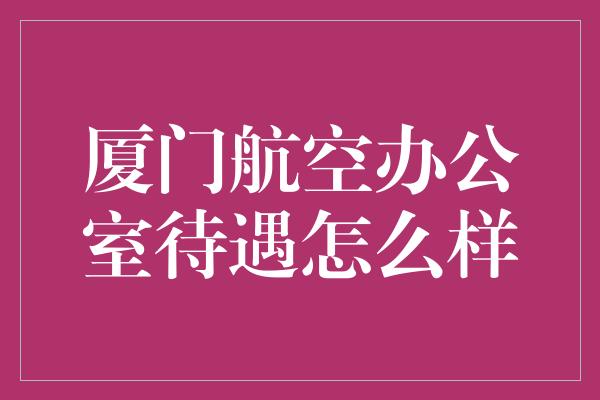 厦门航空办公室待遇怎么样