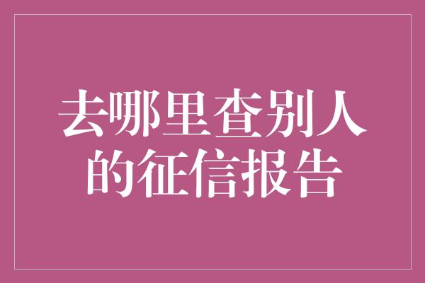 去哪里查别人的征信报告