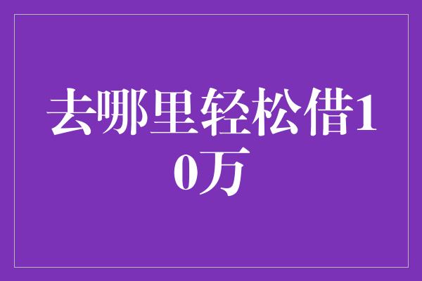 去哪里轻松借10万