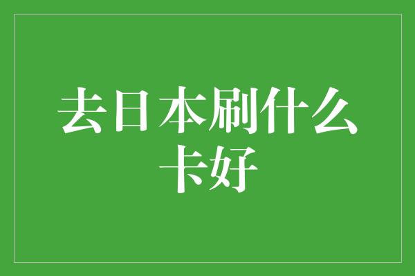 去日本刷什么卡好