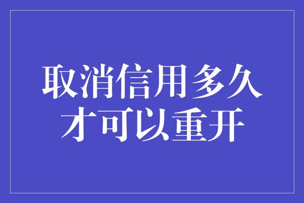 取消信用多久才可以重开