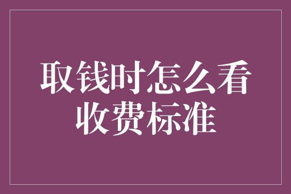 取钱时怎么看收费标准