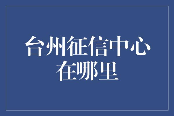 台州征信中心在哪里