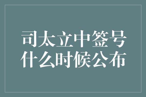 司太立中签号什么时候公布