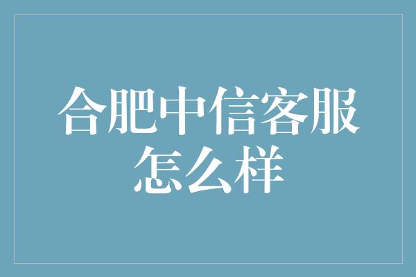 合肥中信客服怎么样