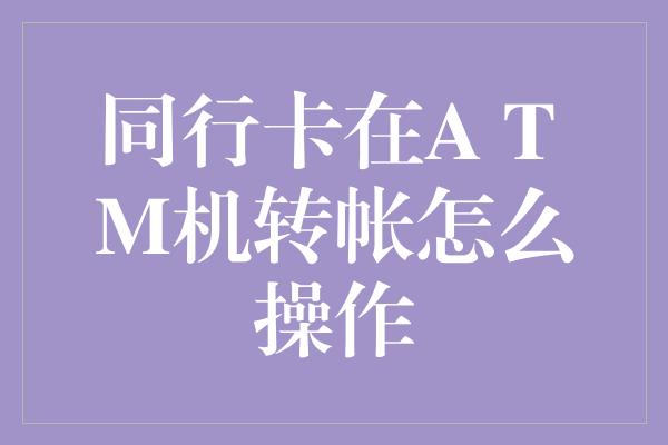 同行卡在A T M机转帐怎么操作