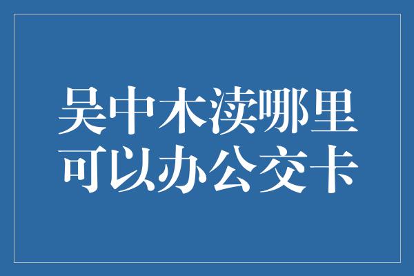 吴中木渎哪里可以办公交卡